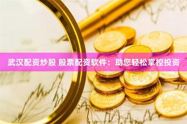 武汉配资炒股 股票配资软件：助您轻松掌控投资