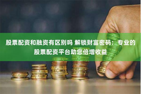 股票配资和融资有区别吗 解锁财富密码：专业的股票配资平台助您倍增收益