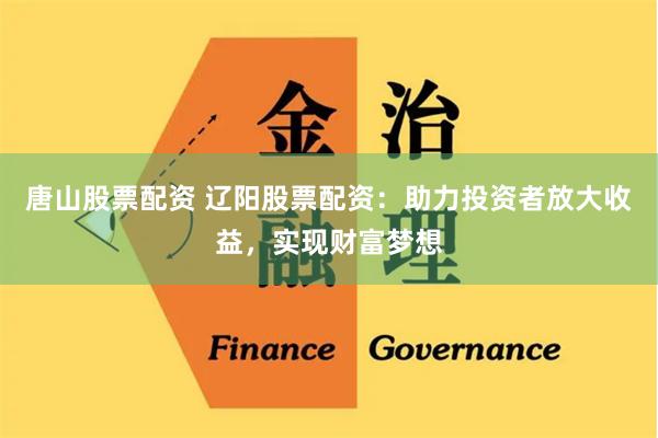 唐山股票配资 辽阳股票配资：助力投资者放大收益，实现财富梦想