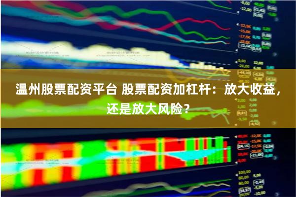 温州股票配资平台 股票配资加杠杆：放大收益，还是放大风险？