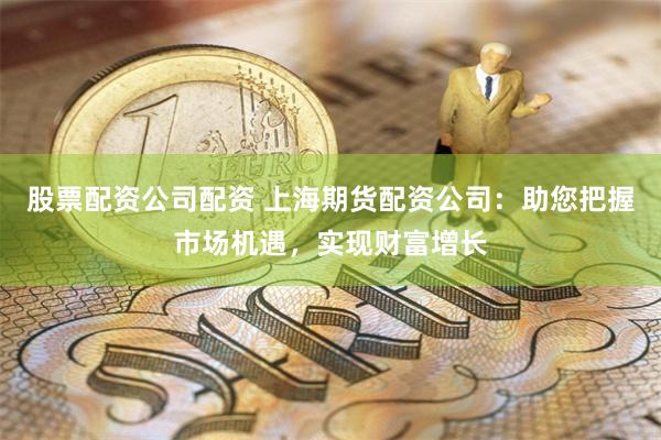 股票配资公司配资 上海期货配资公司：助您把握市场机遇，实现财富增长