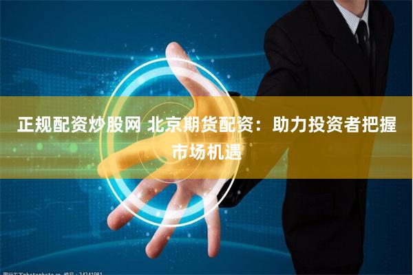 正规配资炒股网 北京期货配资：助力投资者把握市场机遇