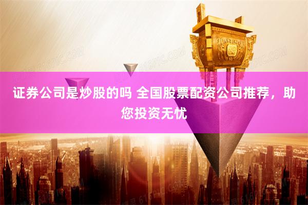 证券公司是炒股的吗 全国股票配资公司推荐，助您投资无忧