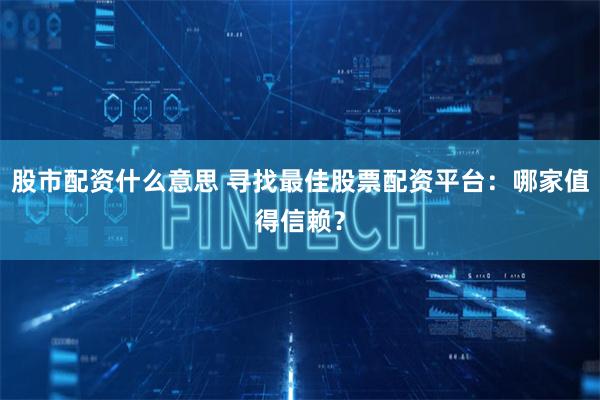 股市配资什么意思 寻找最佳股票配资平台：哪家值得信赖？