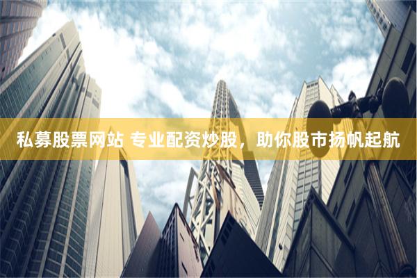 私募股票网站 专业配资炒股，助你股市扬帆起航