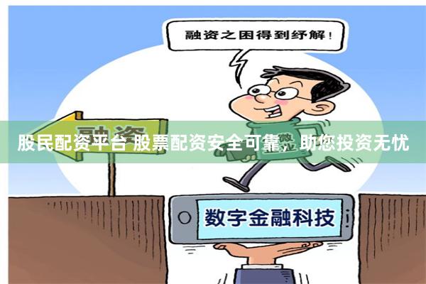 股民配资平台 股票配资安全可靠，助您投资无忧
