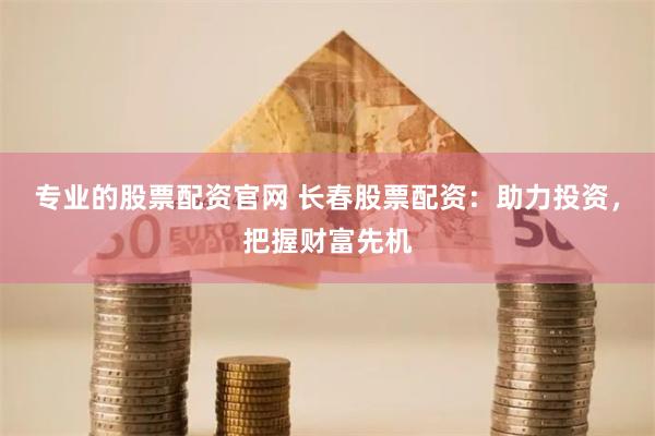 专业的股票配资官网 长春股票配资：助力投资，把握财富先机