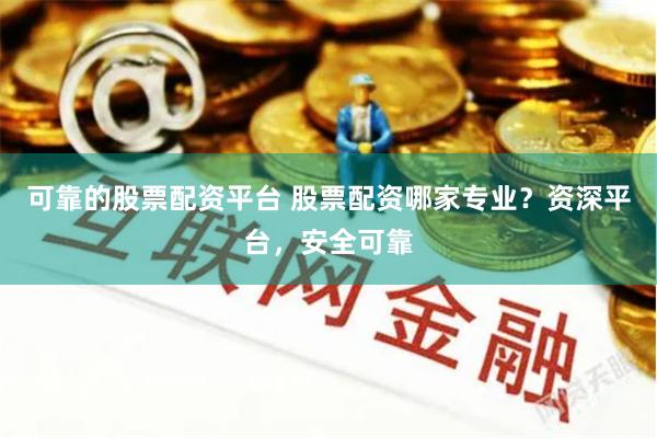 可靠的股票配资平台 股票配资哪家专业？资深平台，安全可靠
