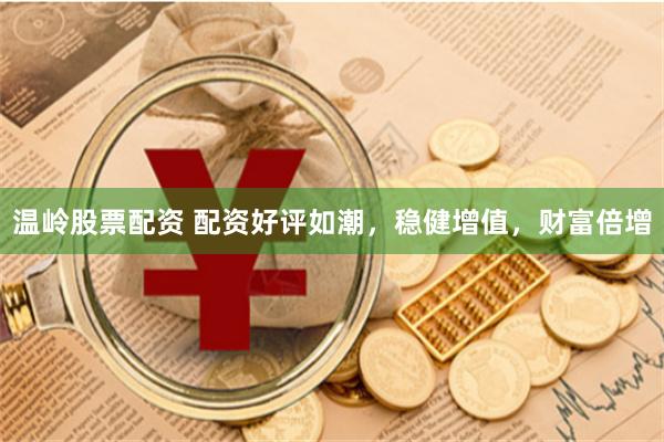 温岭股票配资 配资好评如潮，稳健增值，财富倍增