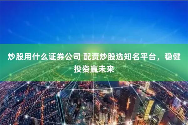 炒股用什么证券公司 配资炒股选知名平台，稳健投资赢未来