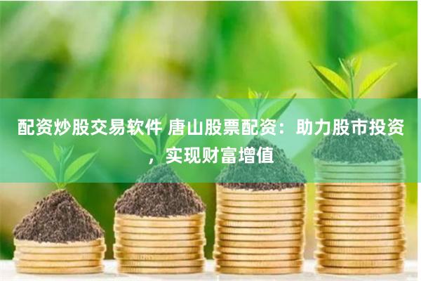 配资炒股交易软件 唐山股票配资：助力股市投资，实现财富增值
