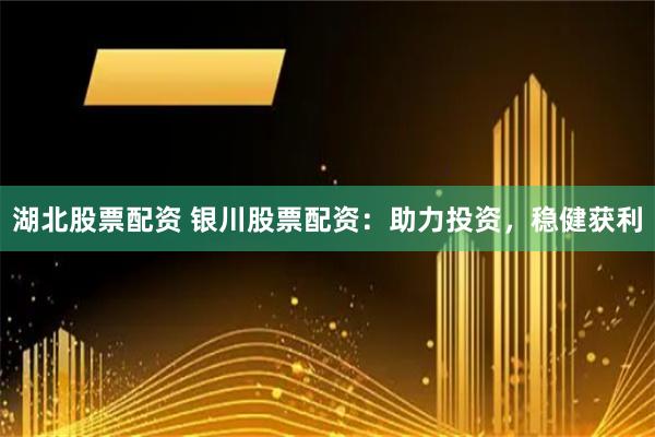 湖北股票配资 银川股票配资：助力投资，稳健获利