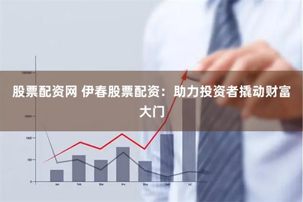 股票配资网 伊春股票配资：助力投资者撬动财富大门