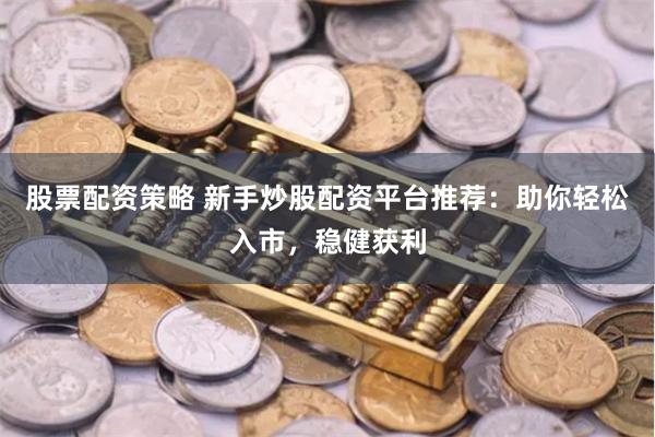 股票配资策略 新手炒股配资平台推荐：助你轻松入市，稳健获利