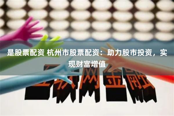 是股票配资 杭州市股票配资：助力股市投资，实现财富增值