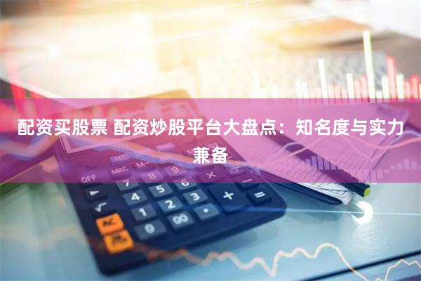 配资买股票 配资炒股平台大盘点：知名度与实力兼备