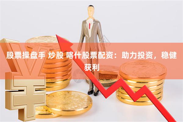 股票操盘手 炒股 喀什股票配资：助力投资，稳健获利