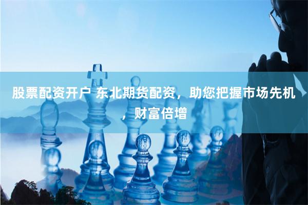 股票配资开户 东北期货配资，助您把握市场先机，财富倍增