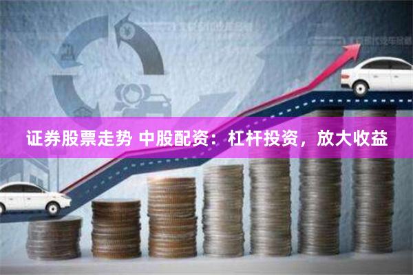 证券股票走势 中股配资：杠杆投资，放大收益