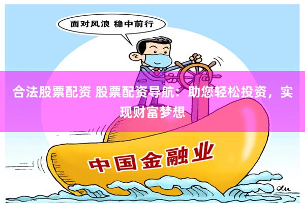 合法股票配资 股票配资导航：助您轻松投资，实现财富梦想