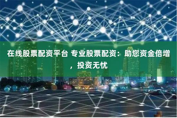 在线股票配资平台 专业股票配资：助您资金倍增，投资无忧