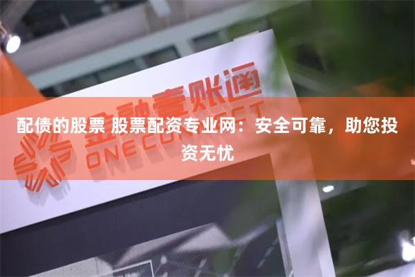 配债的股票 股票配资专业网：安全可靠，助您投资无忧