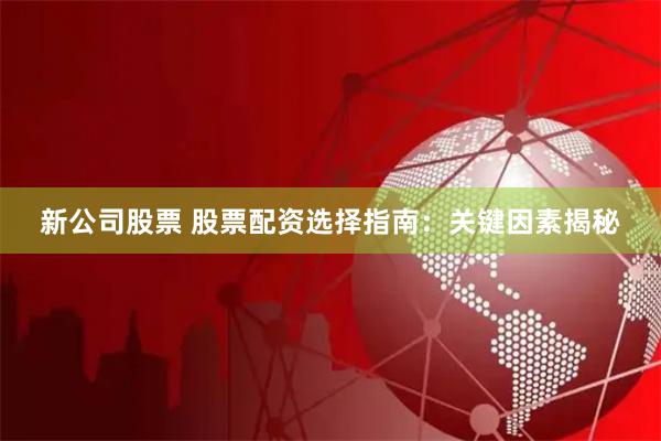 新公司股票 股票配资选择指南：关键因素揭秘