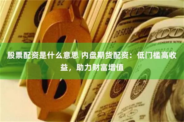 股票配资是什么意思 内盘期货配资：低门槛高收益，助力财富增值