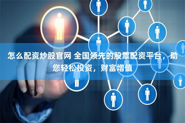 怎么配资炒股官网 全国领先的股票配资平台，助您轻松投资，财富增值