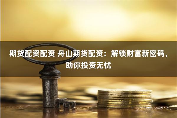 期货配资配资 舟山期货配资：解锁财富新密码，助你投资无忧