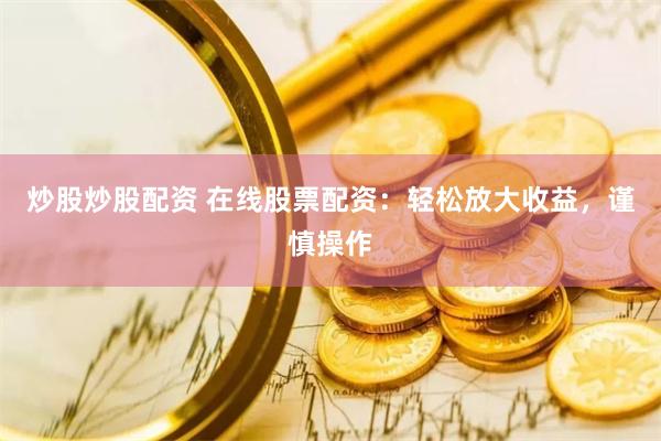 炒股炒股配资 在线股票配资：轻松放大收益，谨慎操作