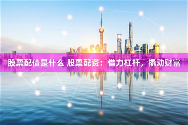 股票配债是什么 股票配资：借力杠杆，撬动财富