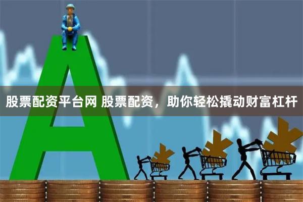 股票配资平台网 股票配资，助你轻松撬动财富杠杆