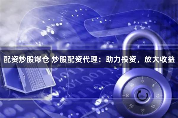 配资炒股爆仓 炒股配资代理：助力投资，放大收益