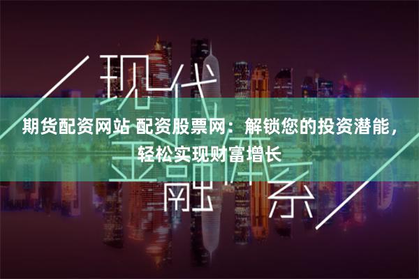 期货配资网站 配资股票网：解锁您的投资潜能，轻松实现财富增长