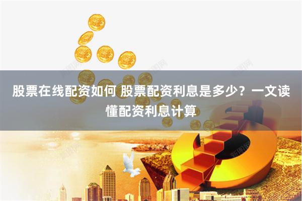 股票在线配资如何 股票配资利息是多少？一文读懂配资利息计算