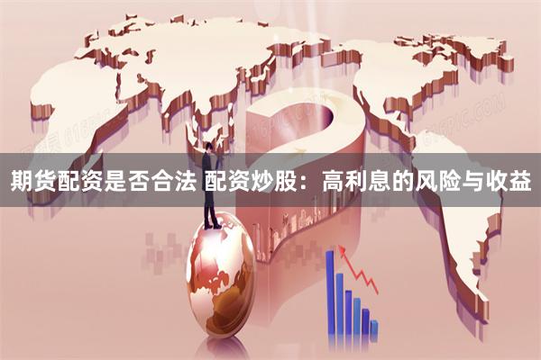 期货配资是否合法 配资炒股：高利息的风险与收益