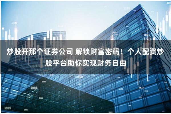 炒股开那个证券公司 解锁财富密码！个人配资炒股平台助你实现财务自由