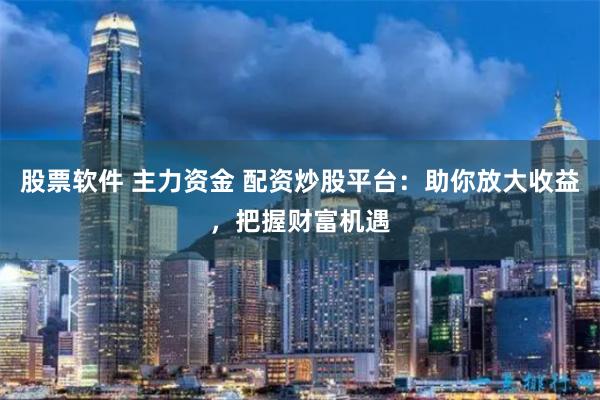 股票软件 主力资金 配资炒股平台：助你放大收益，把握财富机遇