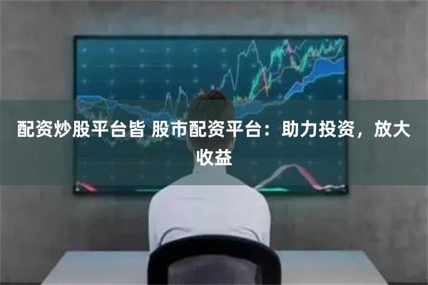 配资炒股平台皆 股市配资平台：助力投资，放大收益