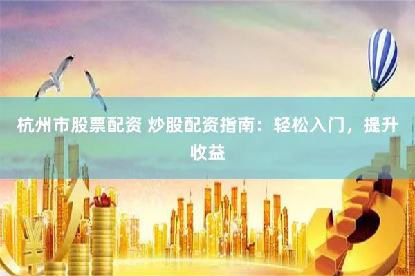 杭州市股票配资 炒股配资指南：轻松入门，提升收益