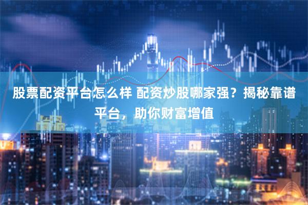 股票配资平台怎么样 配资炒股哪家强？揭秘靠谱平台，助你财富增值