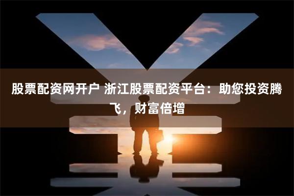 股票配资网开户 浙江股票配资平台：助您投资腾飞，财富倍增