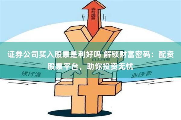 证券公司买入股票是利好吗 解锁财富密码：配资股票平台，助你投资无忧