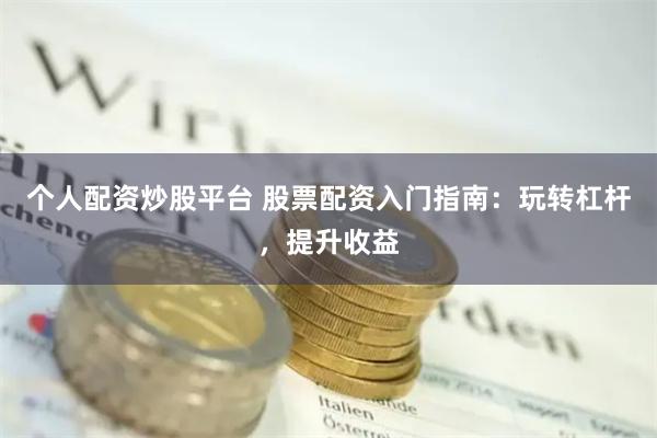 个人配资炒股平台 股票配资入门指南：玩转杠杆，提升收益