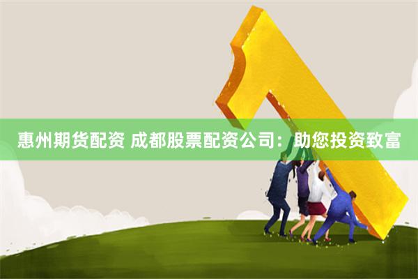 惠州期货配资 成都股票配资公司：助您投资致富