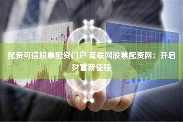 配资可信股票配资门户 互联网股票配资网：开启财富新征程
