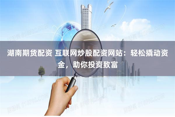 湖南期货配资 互联网炒股配资网站：轻松撬动资金，助你投资致富
