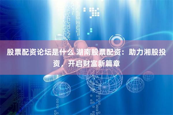 股票配资论坛是什么 湖南股票配资：助力湘股投资，开启财富新篇章