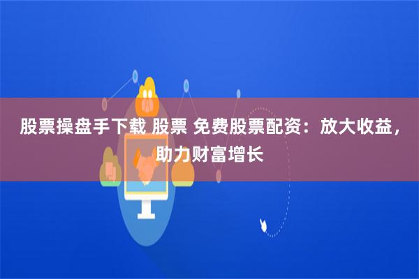 股票操盘手下载 股票 免费股票配资：放大收益，助力财富增长